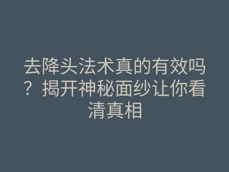 去降头法术真的有效吗?揭开神秘面纱让你看清真相