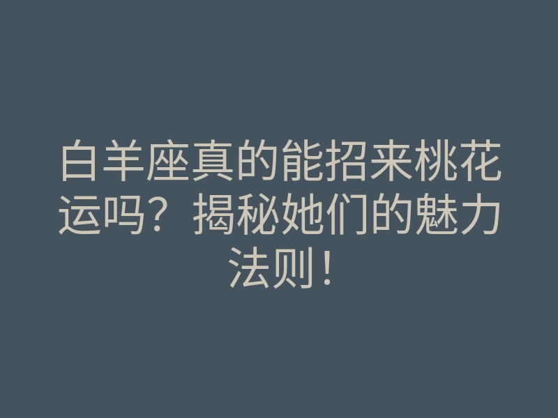 白羊座真的能招来桃花运吗?揭秘她们的魅力法则!