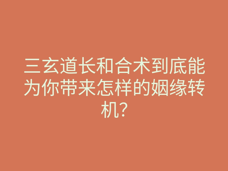 三玄道长和合术到底能为你带来怎样的姻缘转机?