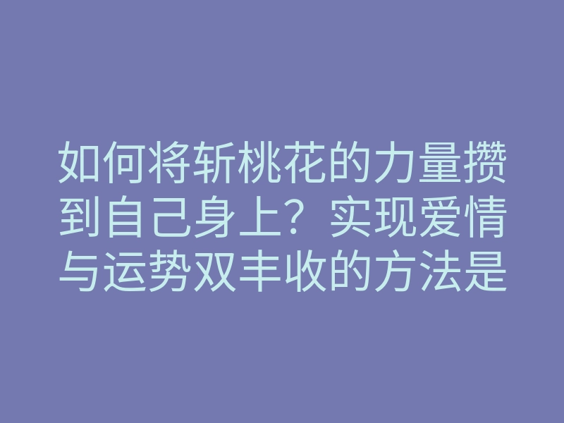 如何将斩桃花的力量攒到自己身上?实现爱情与运势双丰收的方法是什么?