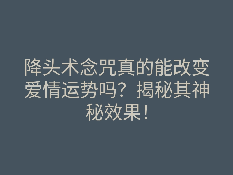 降头术念咒真的能改变爱情运势吗?揭秘其神秘效果!