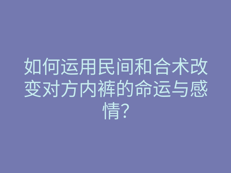 如何运用民间和合术改变对方内裤的命运与感情?
