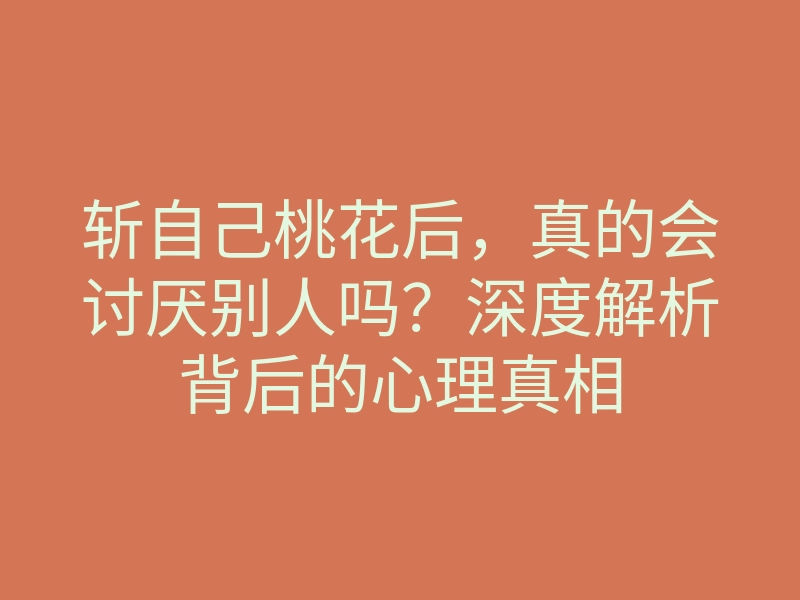 斩自己桃花后,真的会讨厌别人吗?深度解析背后的心理真相