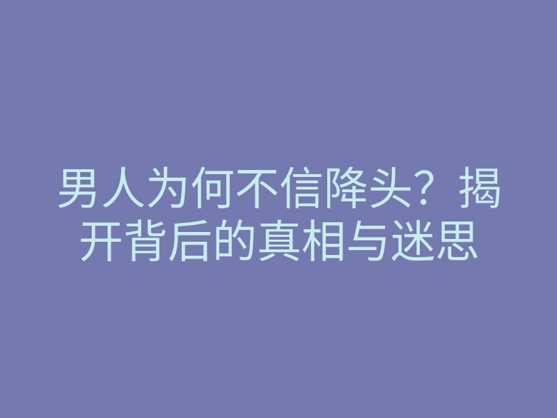 男人为何不信降头?揭开背后的真相与迷思