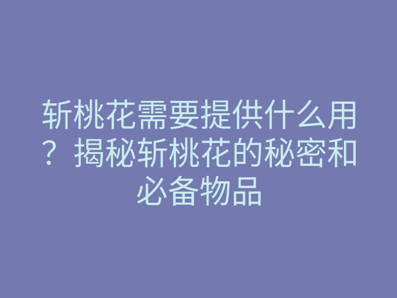 斩桃花需要提供什么用?揭秘斩桃花的秘密和必备物品