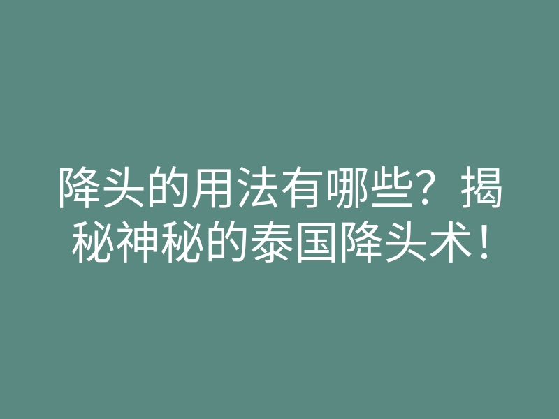 降头的用法有哪些?揭秘神秘的泰国降头术!