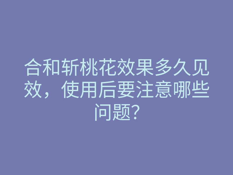 合和斩桃花效果多久见效,使用后要注意哪些问题?
