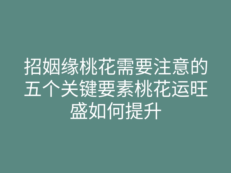 招姻缘桃花需要注意的五个关键要素桃花运旺盛如何提升