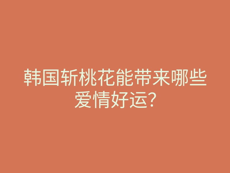 韩国斩桃花能带来哪些爱情好运?
