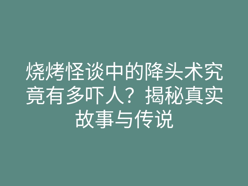 烧烤怪谈中的降头术究竟有多吓人?揭秘真实故事与传说