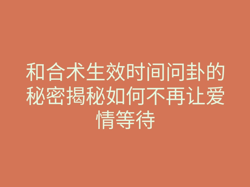 和合术生效时间问卦的秘密揭秘如何不再让爱情等待