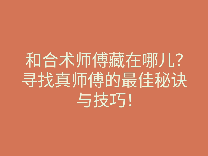 和合术师傅藏在哪儿?寻找真师傅的最佳秘诀与技巧!