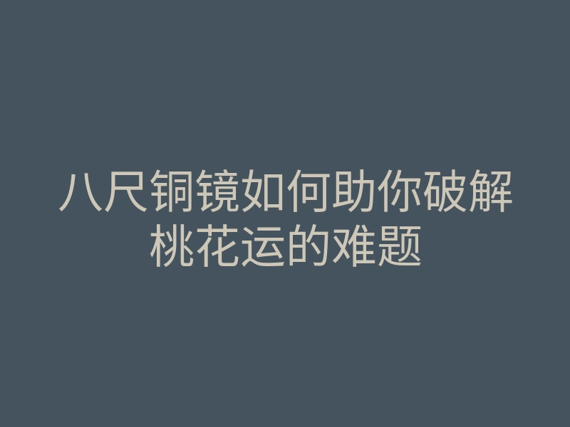 八尺铜镜如何助你破解桃花运的难题