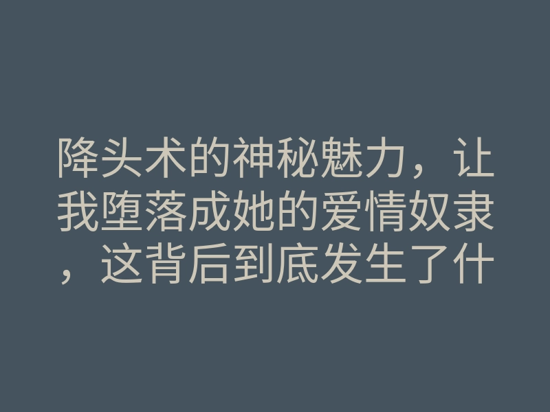 降头术的神秘魅力,让我堕落成她的爱情奴隶,这背后到底发生了什么?
