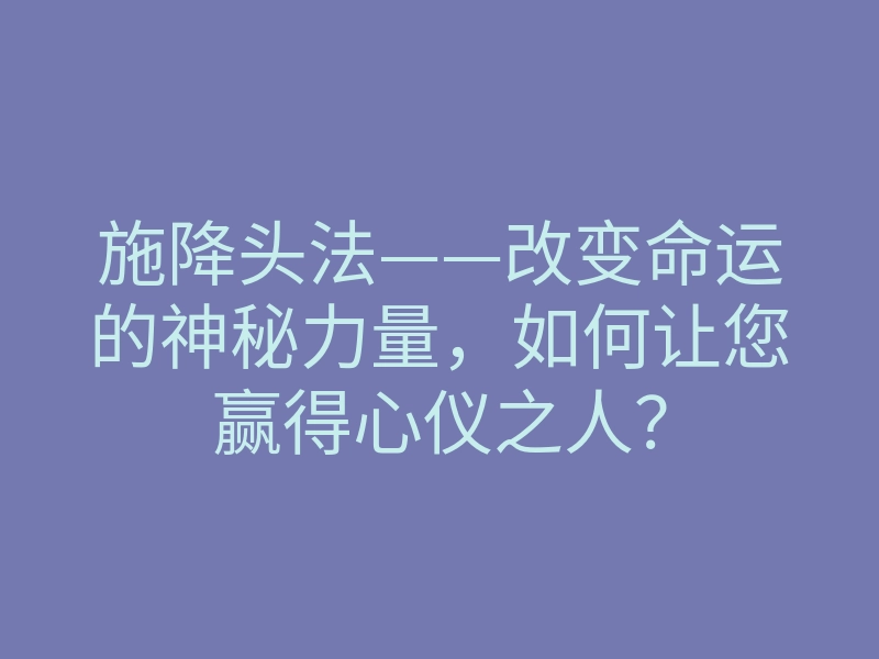 施降头法——改变命运的神秘力量,如何让您赢得心仪之人?