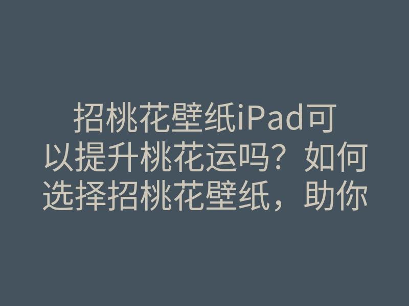 招桃花壁纸iPad可以提升桃花运吗?如何选择招桃花壁纸,助你吸引恋爱机会