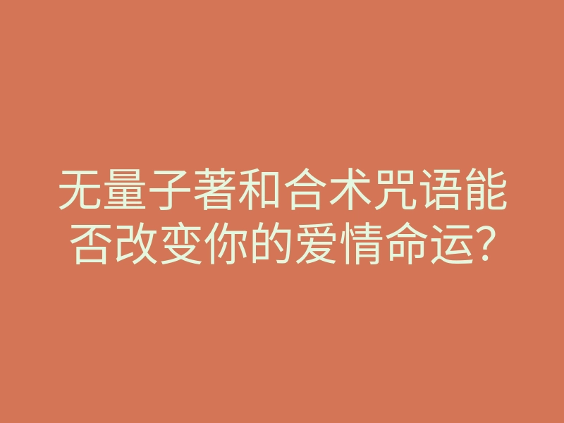 无量子著和合术咒语能否改变你的爱情命运?