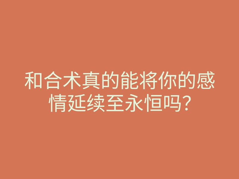 和合术真的能将你的感情延续至永恒吗？