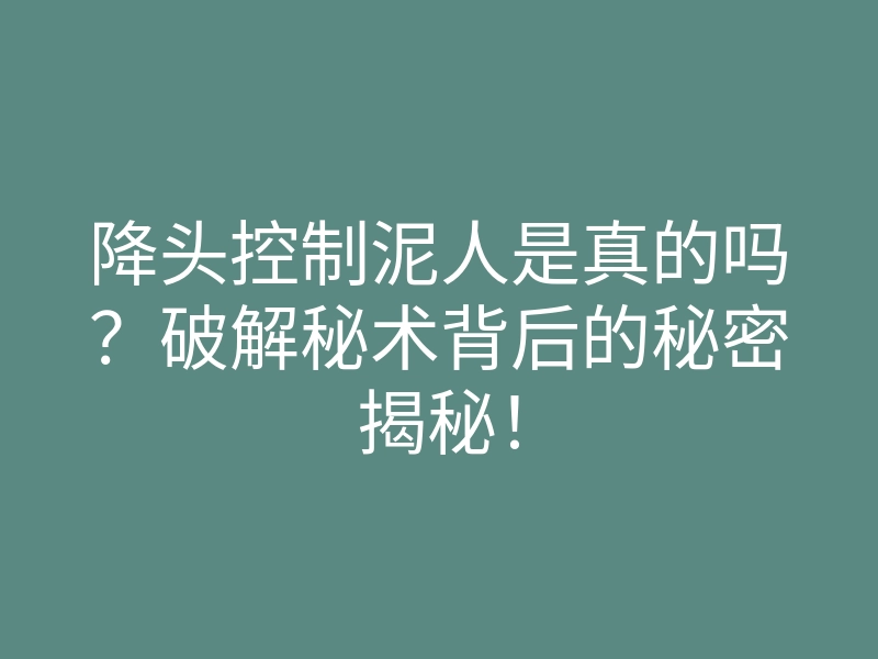降头控制泥人是真的吗?破解秘术背后的秘密揭秘!