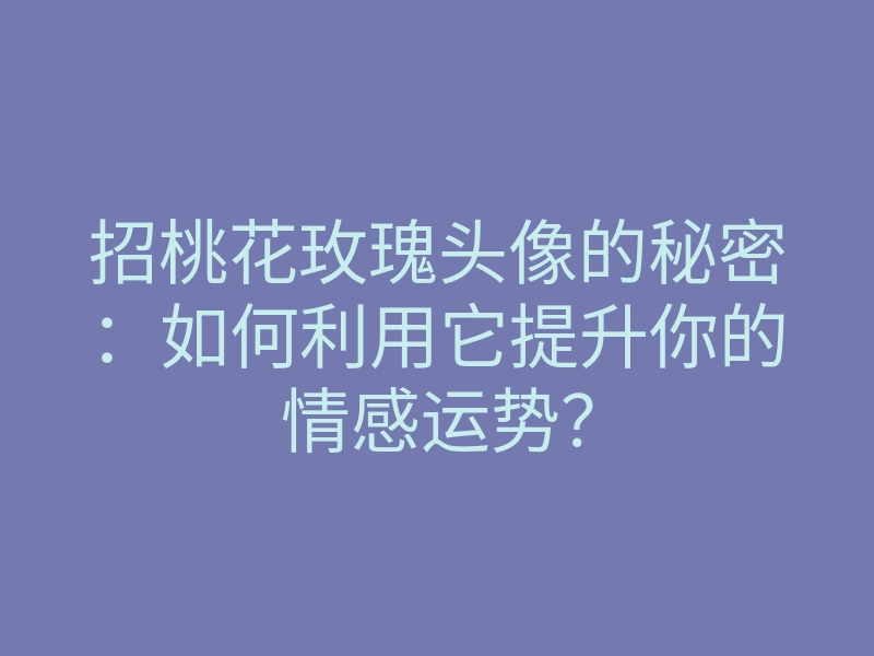 招桃花玫瑰头像的秘密：如何利用它提升你的情感运势？