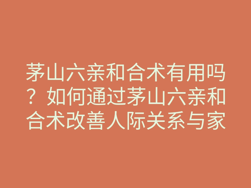 茅山六亲和合术有用吗?如何通过茅山六亲和合术改善人际关系与家庭和谐