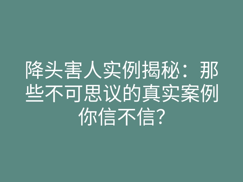 降头害人实例揭秘:那些不可思议的真实案例你信不信?