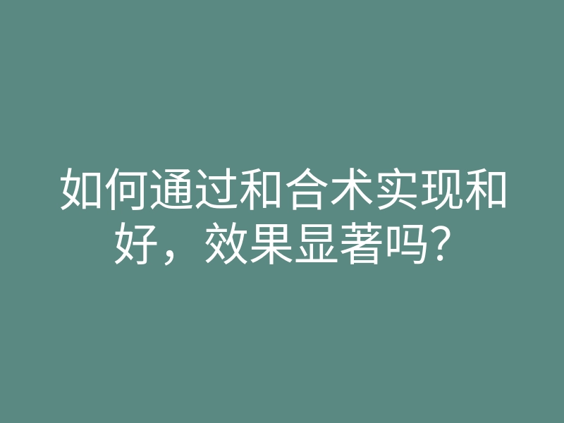 如何通过和合术实现和好，效果显著吗？
