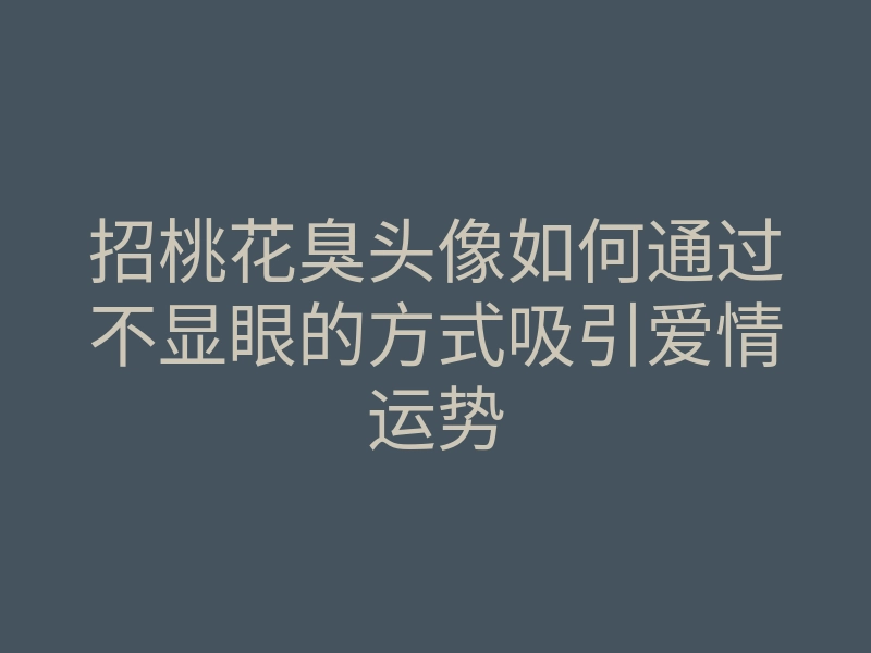 招桃花臭头像如何通过不显眼的方式吸引爱情运势