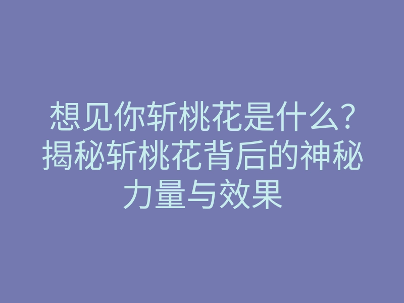 想见你斩桃花是什么?揭秘斩桃花背后的神秘力量与效果
