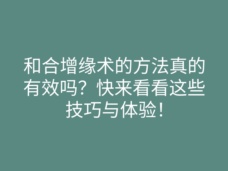 和合增缘术的方法真的有效吗?快来看看这些技巧与体验!