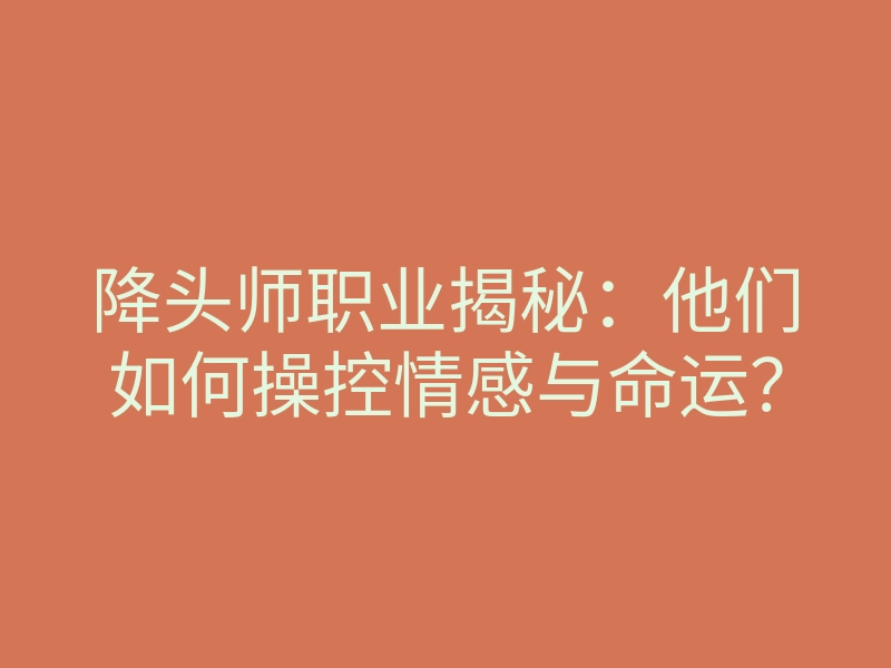 降头师职业揭秘:他们如何操控情感与命运?