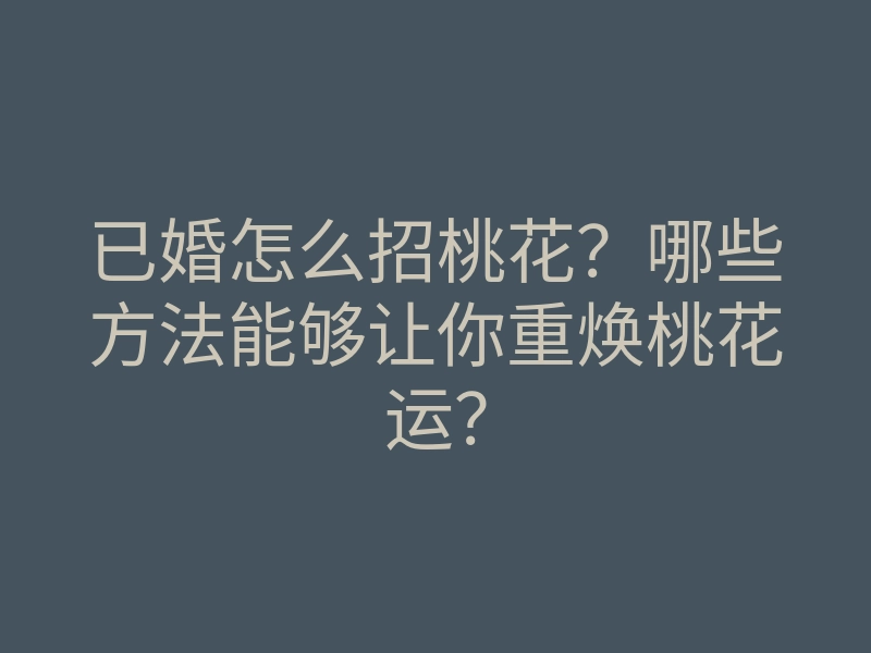 已婚怎么招桃花?哪些方法能够让你重焕桃花运?
