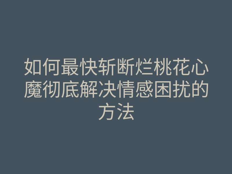 如何最快斩断烂桃花心魔彻底解决情感困扰的方法