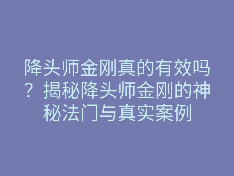 降头师金刚真的有效吗?揭秘降头师金刚的神秘法门与真实案例