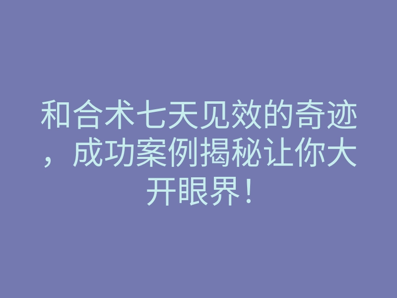 和合术七天见效的奇迹,成功案例揭秘让你大开眼界!