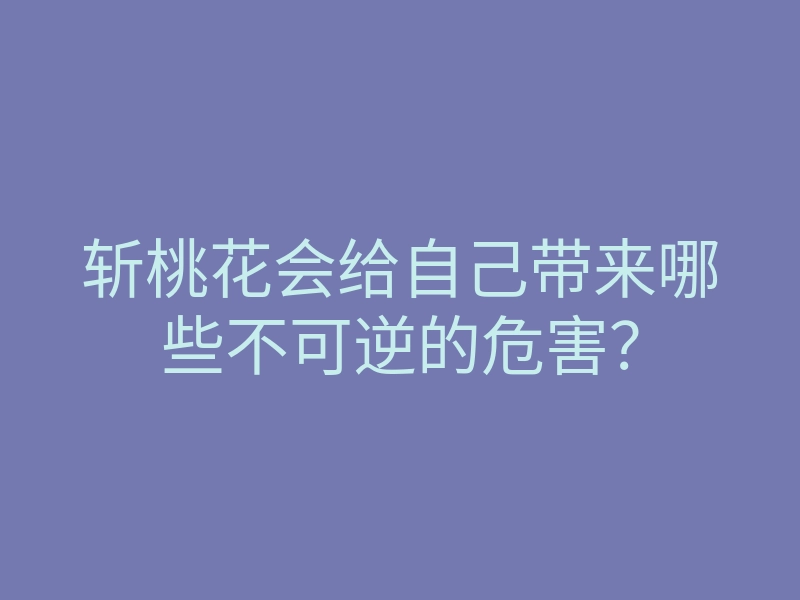 斩桃花会给自己带来哪些不可逆的危害?