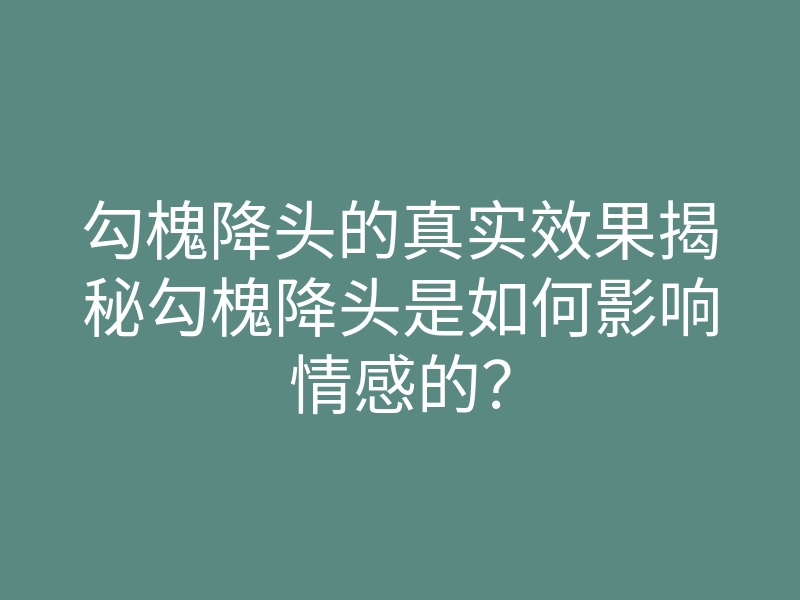 勾槐降头的真实效果揭秘勾槐降头是如何影响情感的?