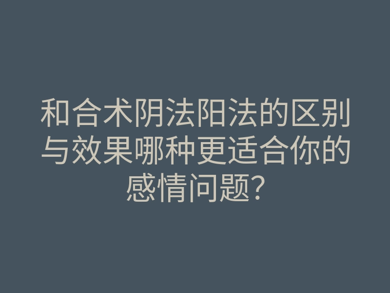 和合术阴法阳法的区别与效果哪种更适合你的感情问题？