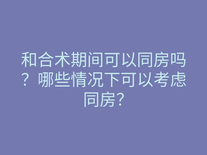 和合术期间可以同房吗?哪些情况下可以考虑同房?