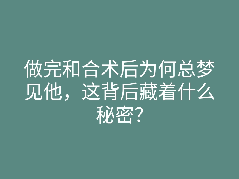 做完和合术后为何总梦见他,这背后藏着什么秘密?