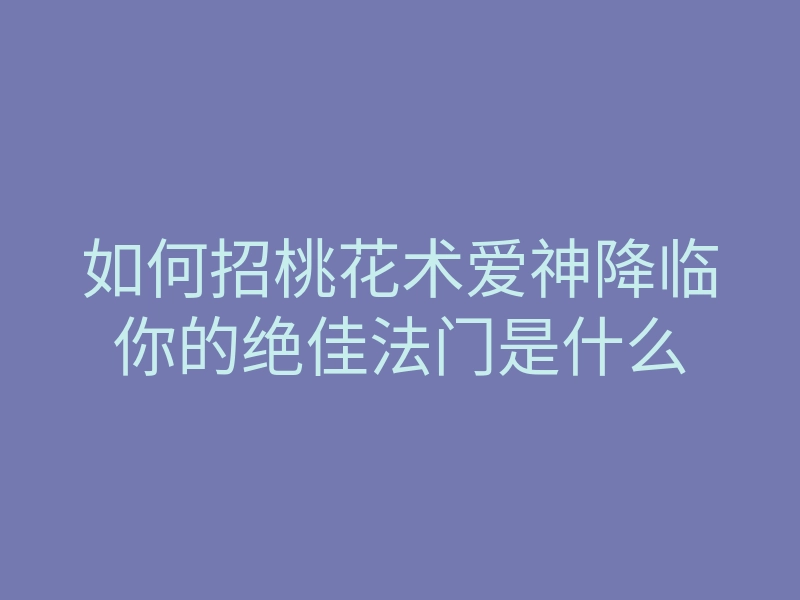 如何招桃花术爱神降临你的绝佳法门是什么