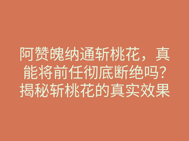 阿赞魄纳通斩桃花,真能将前任彻底断绝吗?揭秘斩桃花的真实效果!