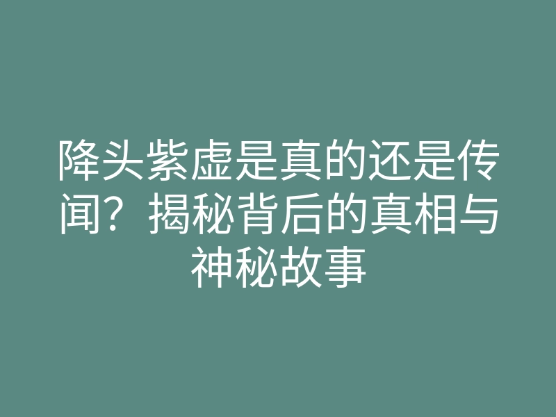 降头紫虚是真的还是传闻?揭秘背后的真相与神秘故事