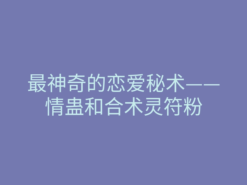 最神奇的恋爱秘术——情蛊和合术灵符粉