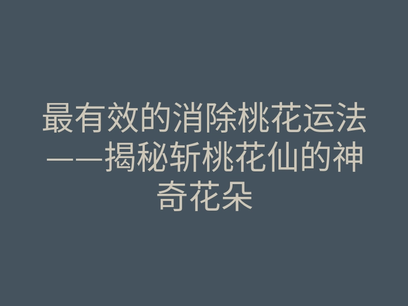 最有效的消除桃花运法——揭秘斩桃花仙的神奇花朵