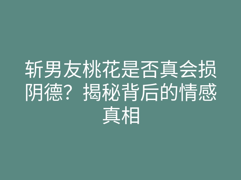 斩男友桃花是否真会损阴德?揭秘背后的情感真相