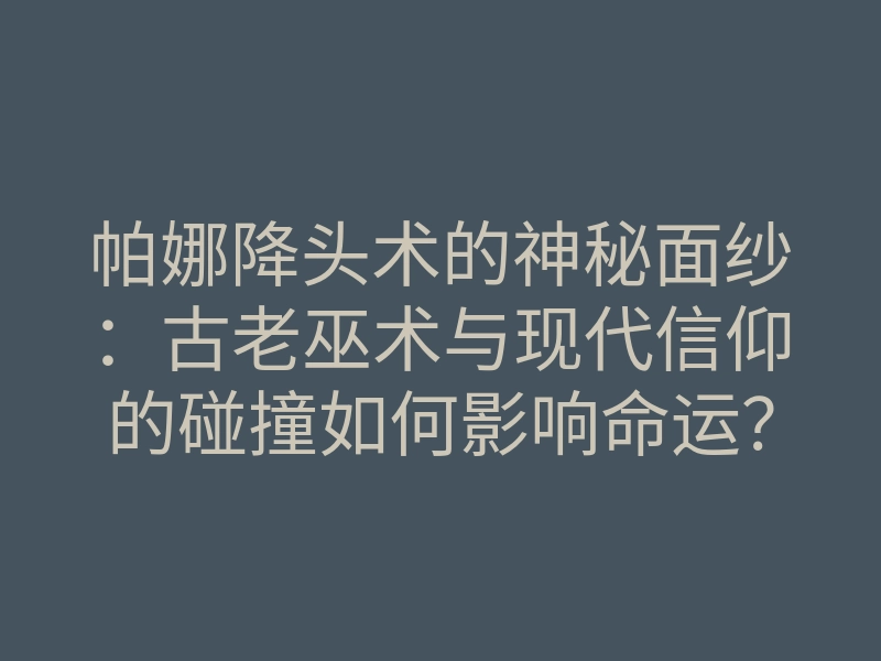 帕娜降头术的神秘面纱:古老巫术与现代信仰的碰撞如何影响命运?