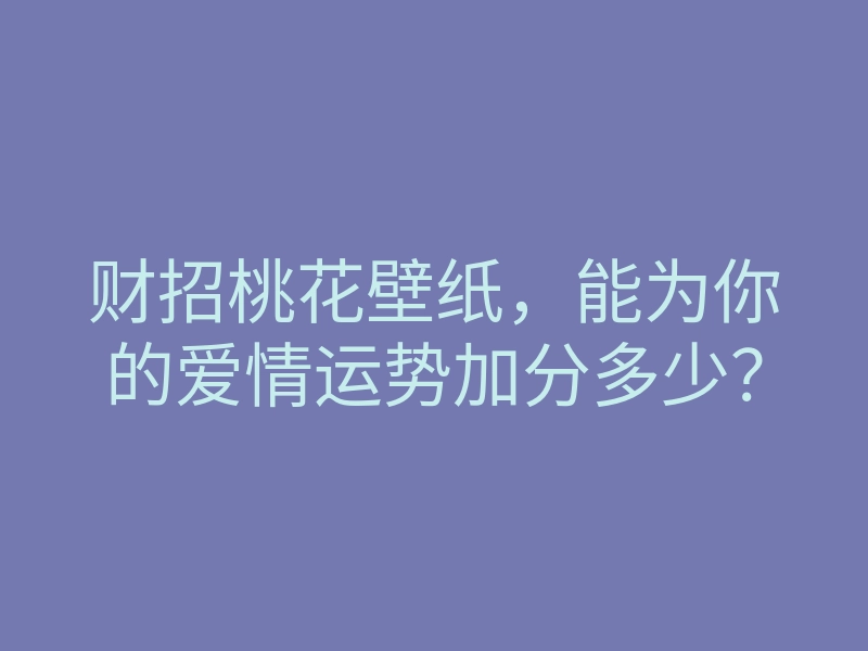 财招桃花壁纸,能为你的爱情运势加分多少?