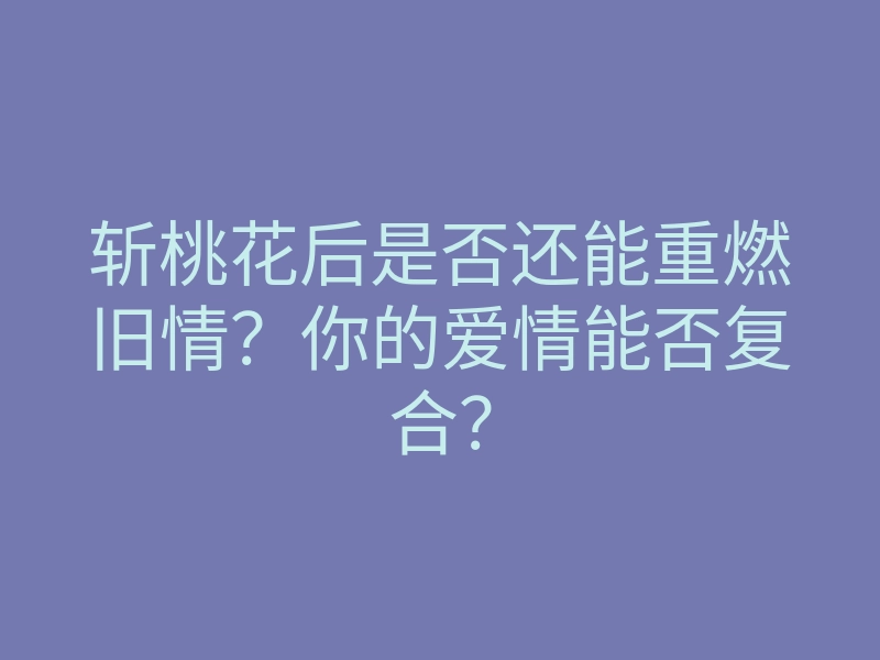 斩桃花后是否还能重燃旧情？你的爱情能否复合？
