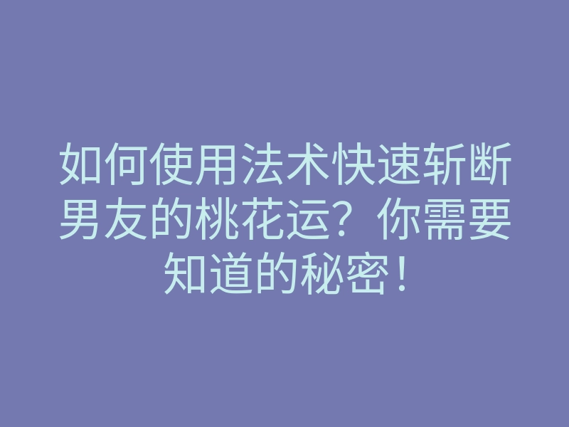 如何使用法术快速斩断男友的桃花运?你需要知道的秘密!